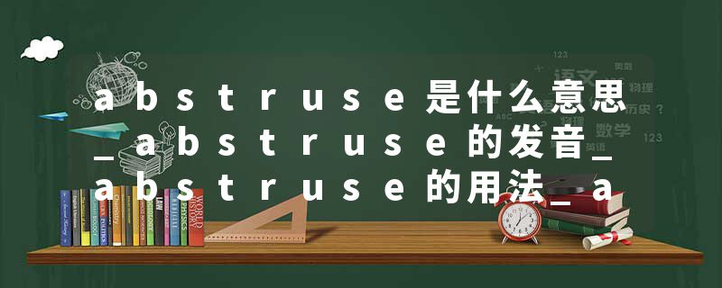 abstruse是什么意思_abstruse的发音_abstruse的用法_abstruse怎么记_abstruse翻译
