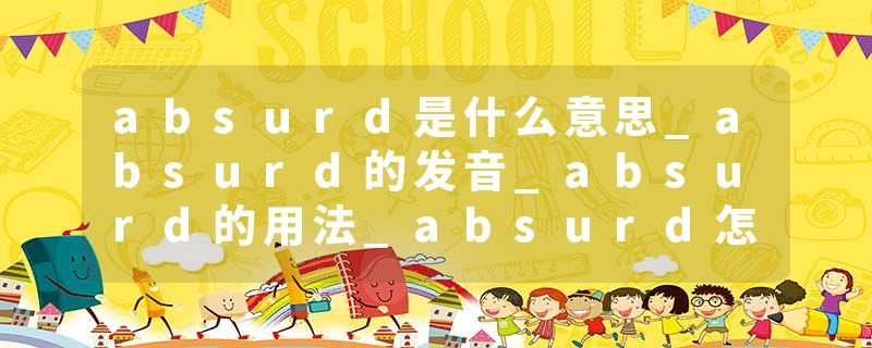 absurd是什么意思_absurd的发音_absurd的用法_absurd怎么记_absurd翻译
