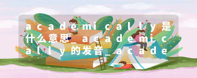 academically是什么意思_academically的发音_academically的用法_academically怎么记_academically翻译