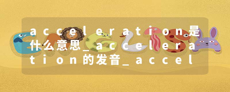 acceleration是什么意思_acceleration的发音_acceleration的用法_acceleration怎么记_acceleration翻译