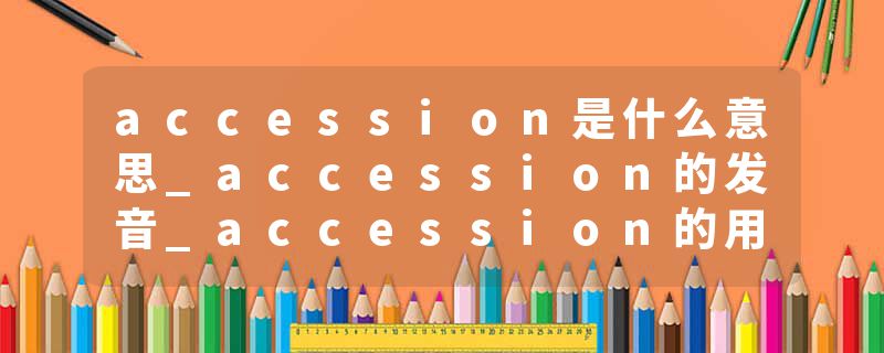 accession是什么意思_accession的发音_accession的用法_accession怎么记_accession翻译