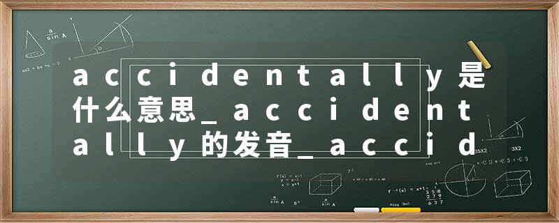 accidentally是什么意思_accidentally的发音_accidentally的用法_accidentally怎么记_accidentally翻译