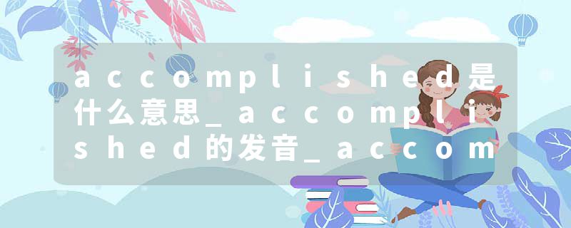 accomplished是什么意思_accomplished的发音_accomplished的用法_accomplished怎么记_accomplished翻译