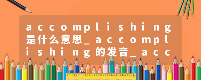 accomplishing是什么意思_accomplishing的发音_accomplishing的用法_accomplishing怎么记_accomplishing翻译