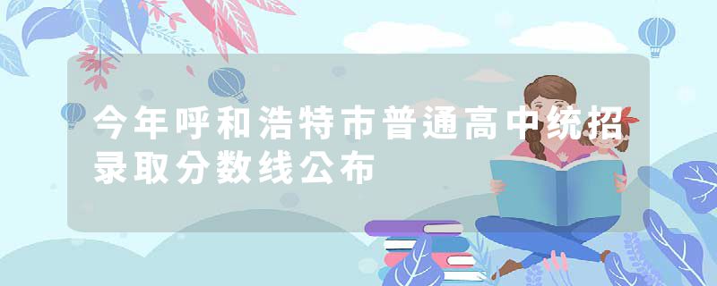 今年呼和浩特市普通高中统招录取分数线公布