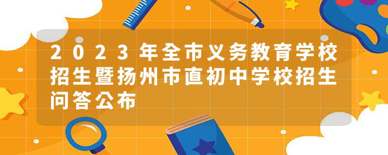 2023年全市义务教育学校招生暨扬州市直初中学校招生问答公布