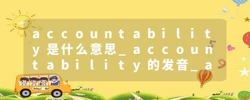 accountability是什么意思_accountability的发音_accountability的用法_accountability怎么记_accountability翻译