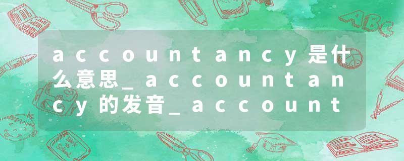 accountancy是什么意思_accountancy的发音_accountancy的用法_accountancy怎么记_accountancy翻译