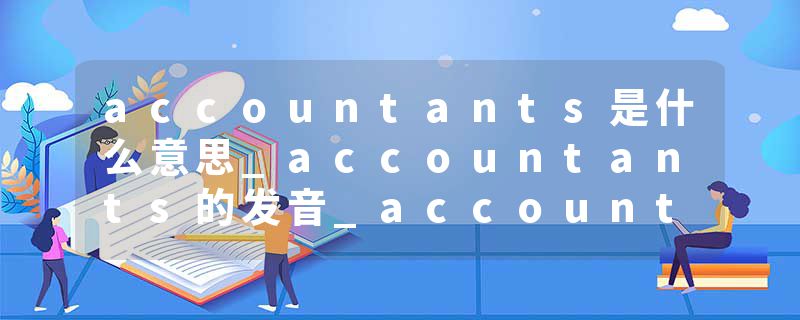 accountants是什么意思_accountants的发音_accountants的用法_accountants怎么记_accountants翻译