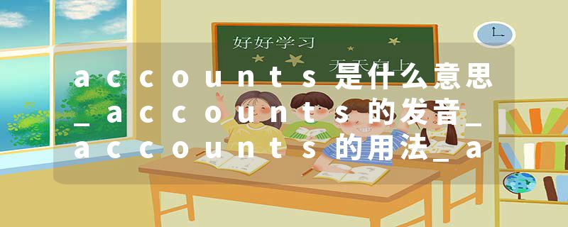 accounts是什么意思_accounts的发音_accounts的用法_accounts怎么记_accounts翻译