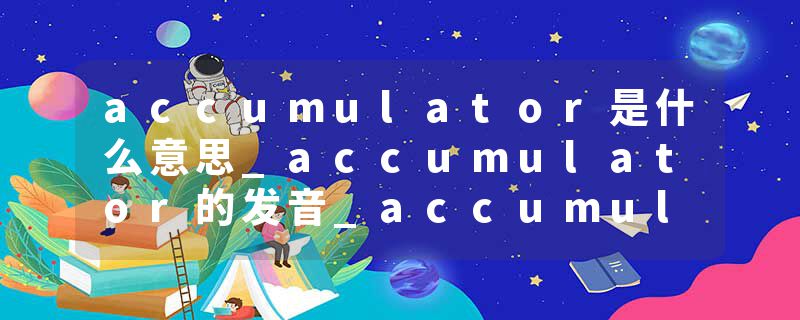 accumulator是什么意思_accumulator的发音_accumulator的用法_accumulator怎么记_accumulator翻译