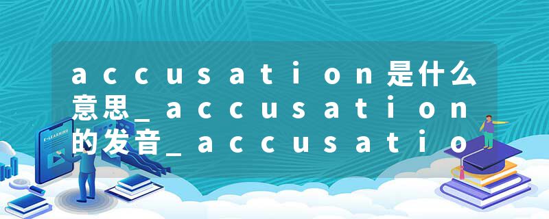 accusation是什么意思_accusation的发音_accusation的用法_accusation怎么记_accusation翻译