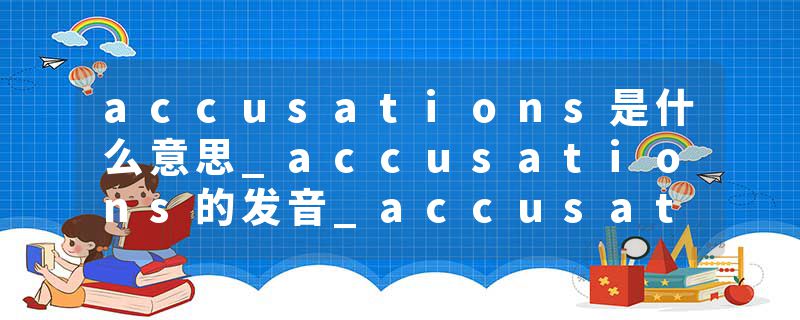 accusations是什么意思_accusations的发音_accusations的用法_accusations怎么记_accusations翻译
