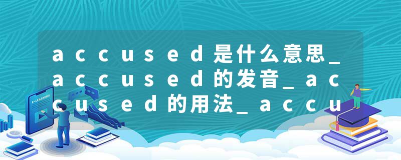 accused是什么意思_accused的发音_accused的用法_accused怎么记_accused翻译