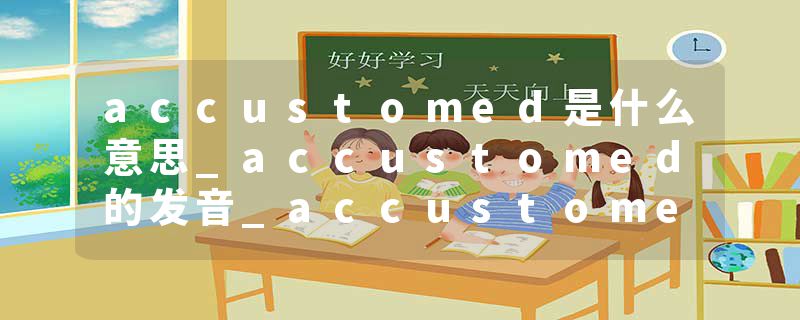 accustomed是什么意思_accustomed的发音_accustomed的用法_accustomed怎么记_accustomed翻译