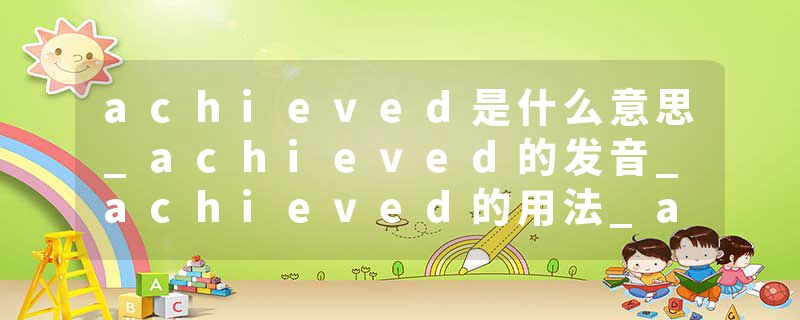 achieved是什么意思_achieved的发音_achieved的用法_achieved怎么记_achieved翻译
