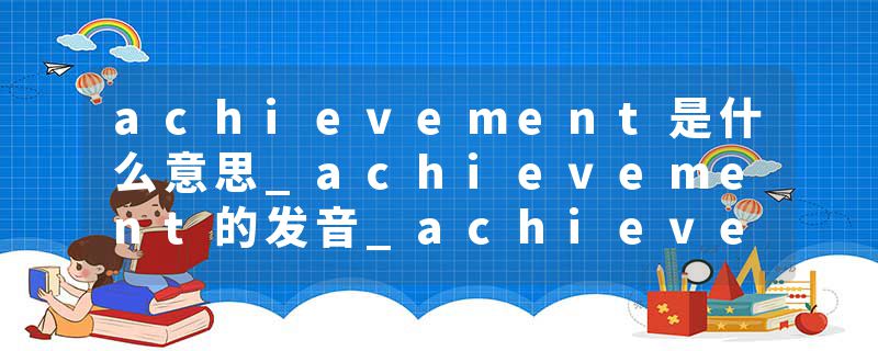 achievement是什么意思_achievement的发音_achievement的用法_achievement怎么记_achievement翻译