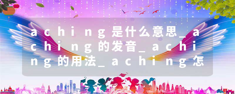 aching是什么意思_aching的发音_aching的用法_aching怎么记_aching翻译