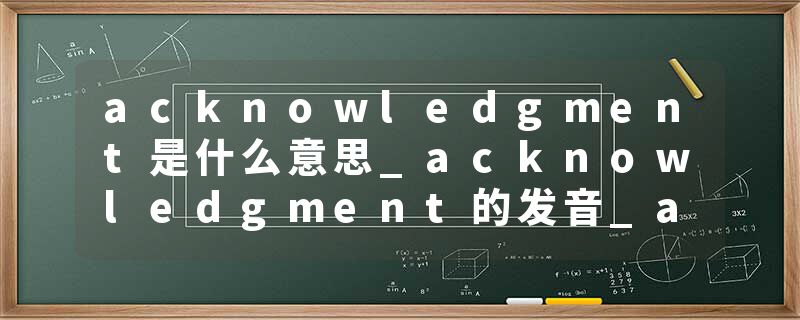 acknowledgment是什么意思_acknowledgment的发音_acknowledgment的用法_acknowledgment怎么记_acknowledgment翻译