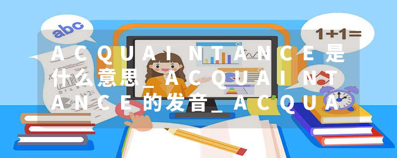 ACQUAINTANCE是什么意思_ACQUAINTANCE的发音_ACQUAINTANCE的用法_ACQUAINTANCE怎么记_ACQUAINTANCE翻译