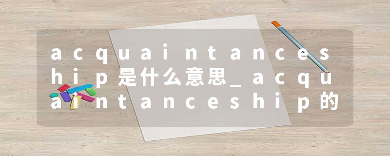 acquaintanceship是什么意思_acquaintanceship的发音_acquaintanceship的用法_acquaintanceship怎么记_acquaintanceship翻译