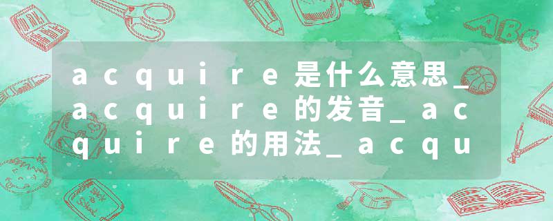 acquire是什么意思_acquire的发音_acquire的用法_acquire怎么记_acquire翻译