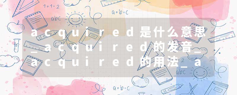 acquired是什么意思_acquired的发音_acquired的用法_acquired怎么记_acquired翻译