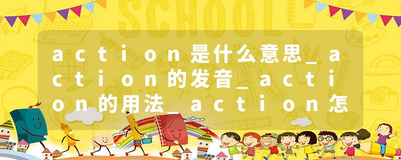 action是什么意思_action的发音_action的用法_action怎么记_action翻译