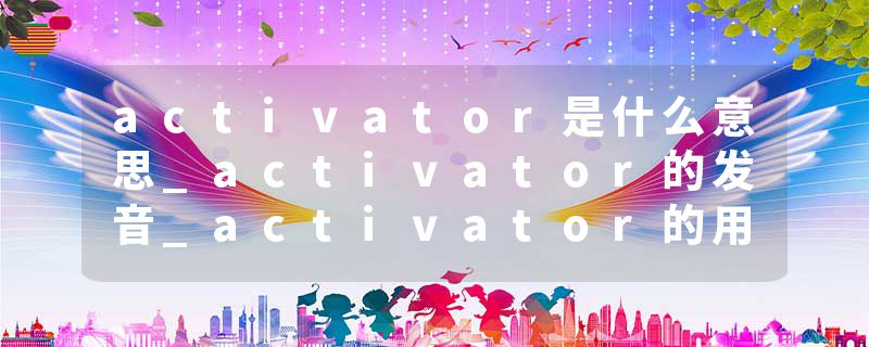 activator是什么意思_activator的发音_activator的用法_activator怎么记_activator翻译