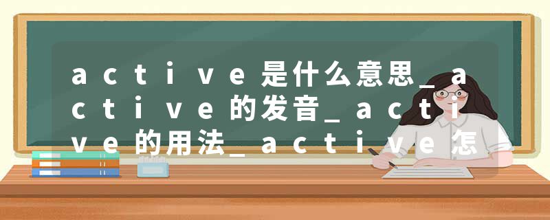 active是什么意思_active的发音_active的用法_active怎么记_active翻译