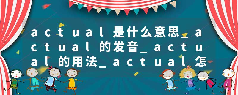 actual是什么意思_actual的发音_actual的用法_actual怎么记_actual翻译