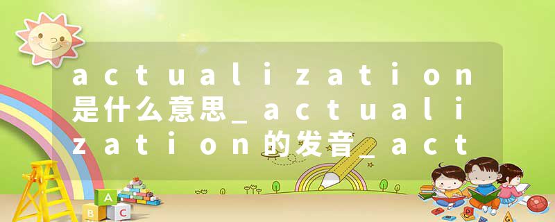 actualization是什么意思_actualization的发音_actualization的用法_actualization怎么记_actualization翻译