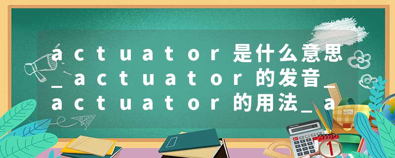 actuator是什么意思_actuator的发音_actuator的用法_actuator怎么记_actuator翻译