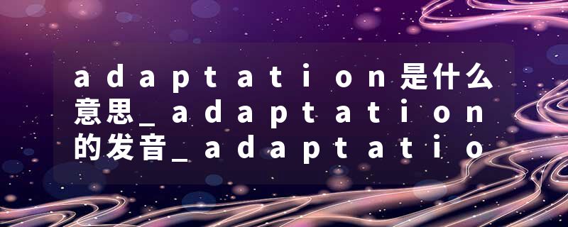 adaptation是什么意思_adaptation的发音_adaptation的用法_adaptation怎么记_adaptation翻译