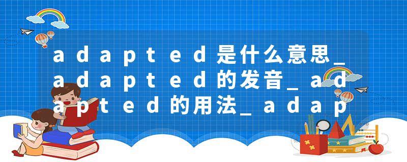 adapted是什么意思_adapted的发音_adapted的用法_adapted怎么记_adapted翻译