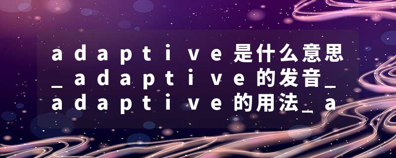 adaptive是什么意思_adaptive的发音_adaptive的用法_adaptive怎么记_adaptive翻译