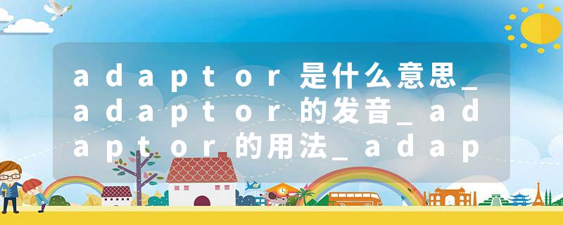 adaptor是什么意思_adaptor的发音_adaptor的用法_adaptor怎么记_adaptor翻译