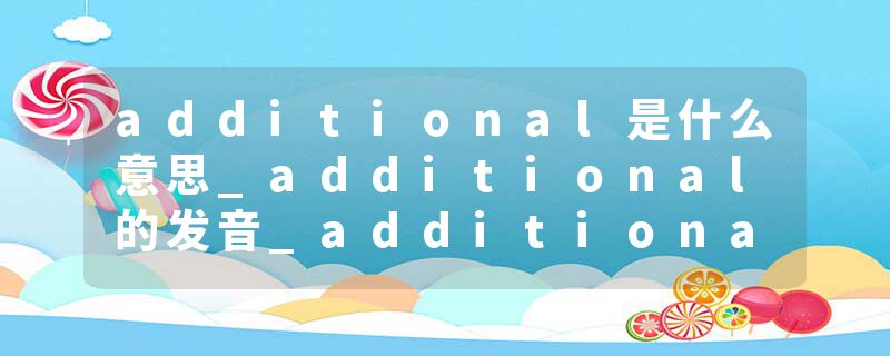 additional是什么意思_additional的发音_additional的用法_additional怎么记_additional翻译