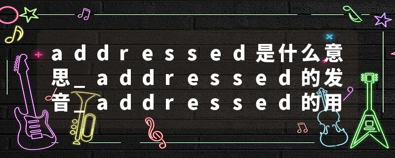 addressed是什么意思_addressed的发音_addressed的用法_addressed怎么记_addressed翻译
