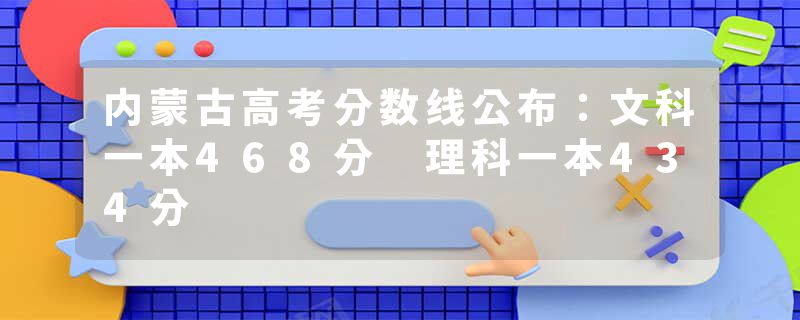 内蒙古高考分数线公布：文科一本468分 理科一本434分