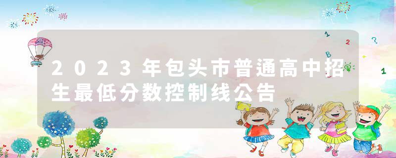 2023年包头市普通高中招生最低分数控制线公告