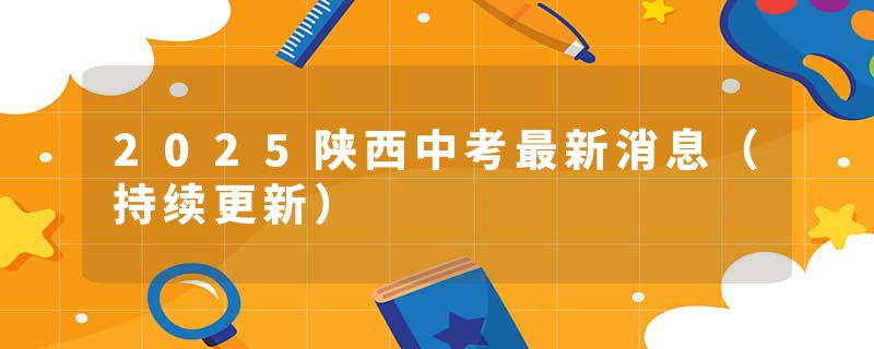 2025陕西中考最新消息（持续更新）