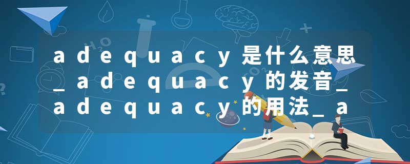 adequacy是什么意思_adequacy的发音_adequacy的用法_adequacy怎么记_adequacy翻译