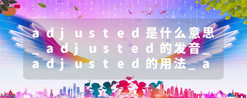 adjusted是什么意思_adjusted的发音_adjusted的用法_adjusted怎么记_adjusted翻译