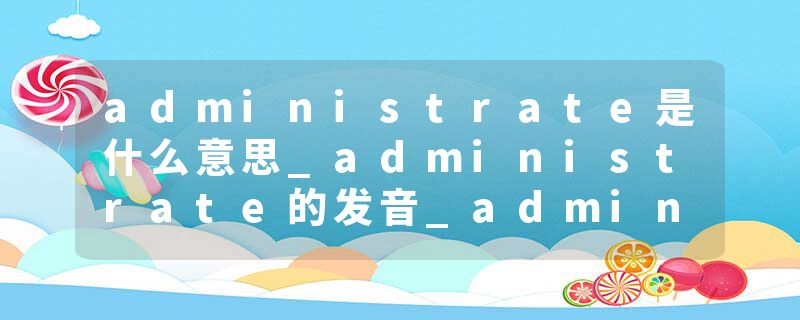 administrate是什么意思_administrate的发音_administrate的用法_administrate怎么记_administrate翻译