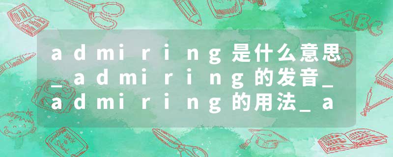 admiring是什么意思_admiring的发音_admiring的用法_admiring怎么记_admiring翻译