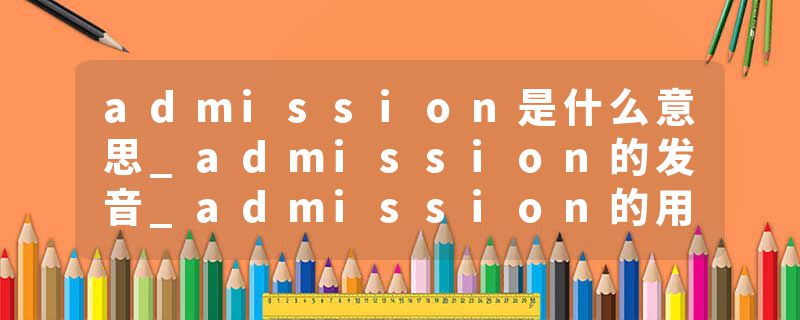 admission是什么意思_admission的发音_admission的用法_admission怎么记_admission翻译