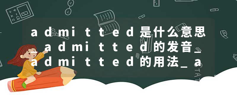 admitted是什么意思_admitted的发音_admitted的用法_admitted怎么记_admitted翻译
