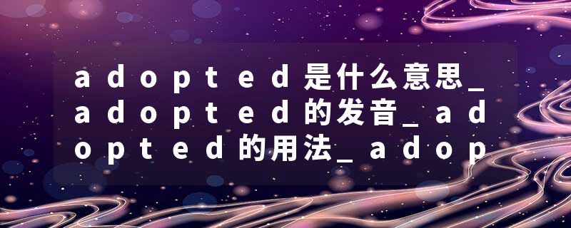 adopted是什么意思_adopted的发音_adopted的用法_adopted怎么记_adopted翻译
