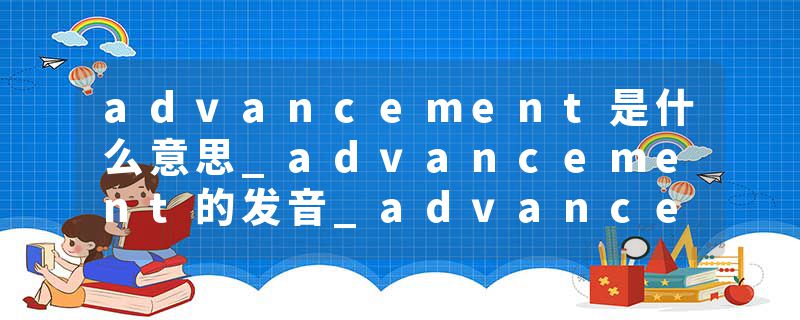 advancement是什么意思_advancement的发音_advancement的用法_advancement怎么记_advancement翻译